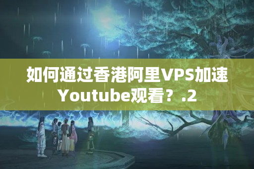 如何通過香港阿里VPS加速Youtube觀看？