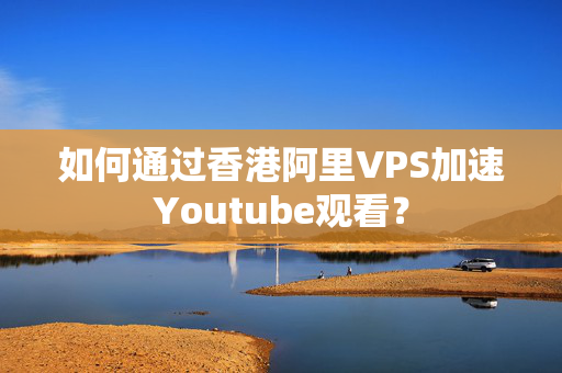 如何通過香港阿里VPS加速Youtube觀看？