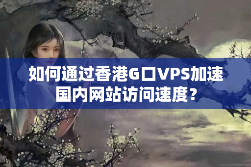 如何通過香港G口VPS加速國內(nèi)網(wǎng)站訪問速度？