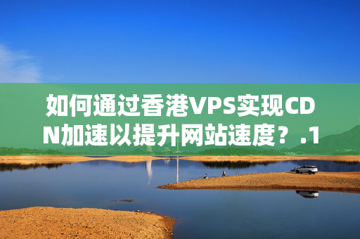 如何通過香港VPS實現(xiàn)CDN加速以提升網(wǎng)站速度？