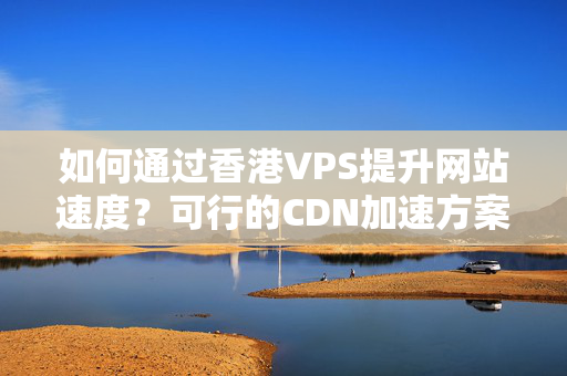 如何通過香港VPS提升網(wǎng)站速度？可行的CDN加速方案