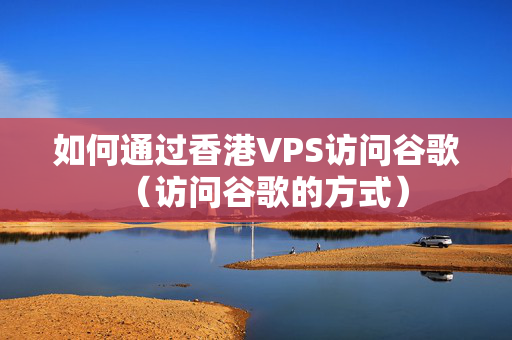 如何通過香港VPS訪問谷歌（訪問谷歌的方式）