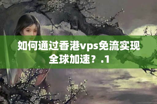 如何通過(guò)香港vps免流實(shí)現(xiàn)全球加速？