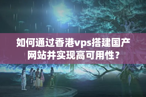 如何通過香港vps搭建國產網站并實現(xiàn)高可用性？