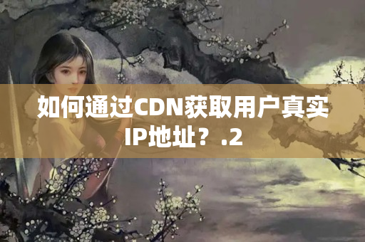 如何通過(guò)CDN獲取用戶真實(shí)IP地址？