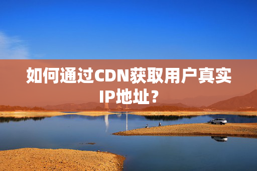 如何通過CDN獲取用戶真實(shí)IP地址？