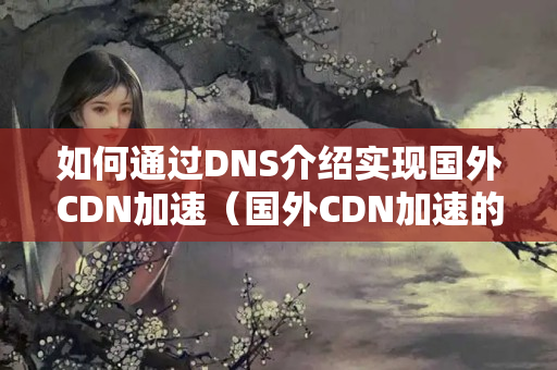 如何通過DNS介紹實(shí)現(xiàn)國外CDN加速（國外CDN加速的原理與實(shí)施步驟）