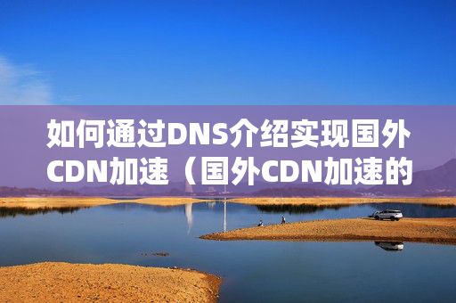 如何通過DNS介紹實(shí)現(xiàn)國外CDN加速（國外CDN加速的原理與實(shí)施步驟）