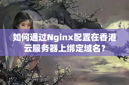 如何通過Nginx配置在香港云服務(wù)器上綁定域名？