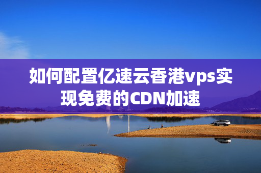 如何配置億速云香港vps實現(xiàn)免費的CDN加速