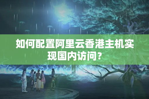 如何配置阿里云香港主機(jī)實(shí)現(xiàn)國(guó)內(nèi)訪問(wèn)？