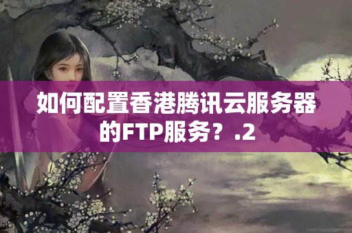 如何配置香港騰訊云服務(wù)器的FTP服務(wù)？