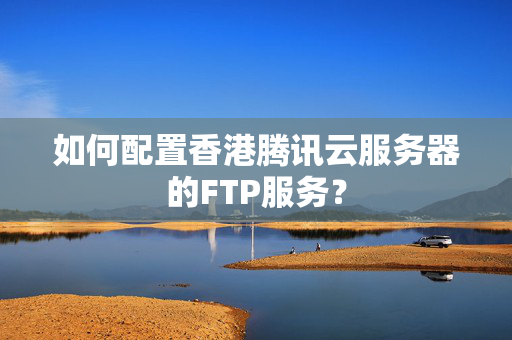 如何配置香港騰訊云服務(wù)器的FTP服務(wù)？