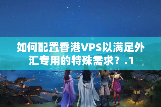 如何配置香港VPS以滿足外匯專用的特殊需求？