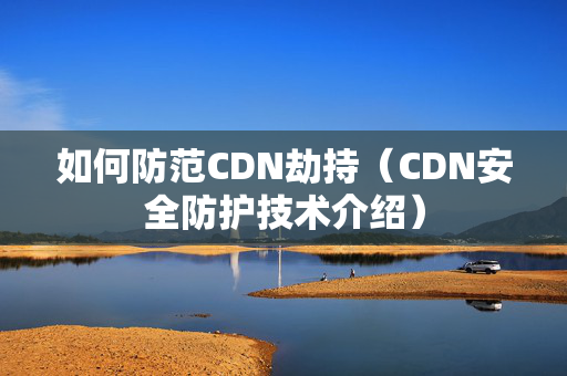 如何防范CDN劫持（CDN安全防護技術介紹）