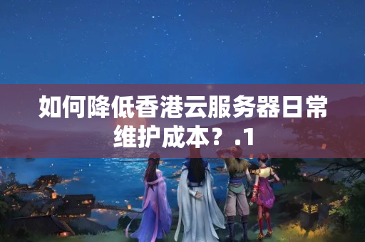 如何降低香港云服務(wù)器日常維護(hù)成本？