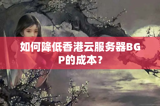 如何降低香港云服務(wù)器BGP的成本？