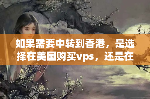 如果需要中轉到香港，是選擇在美國購買vps，還是在香港購買vps？