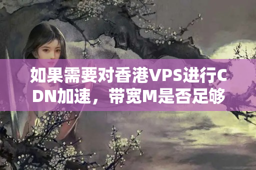 如果需要對香港VPS進行CDN加速，帶寬M是否足夠？