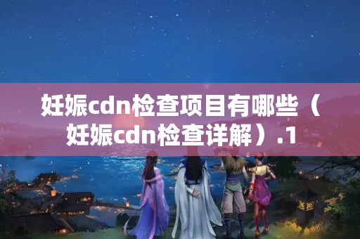 妊娠cdn檢查項(xiàng)目有哪些（妊娠cdn檢查詳解）