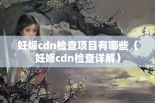 妊娠cdn檢查項目有哪些（妊娠cdn檢查詳解）