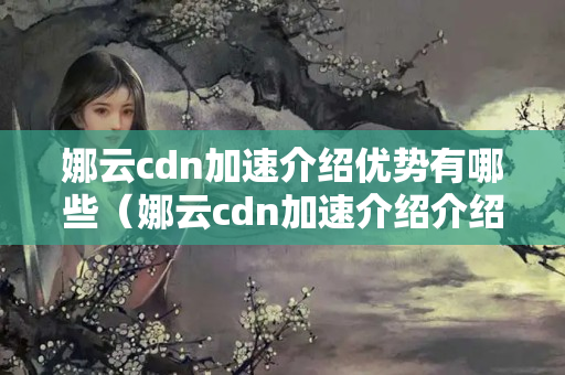 娜云cdn加速介紹優(yōu)勢有哪些（娜云cdn加速介紹介紹）