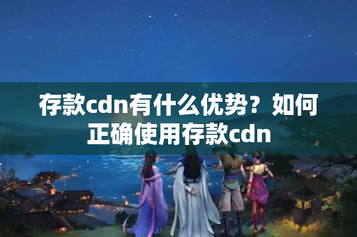 存款cdn有什么優(yōu)勢(shì)？如何正確使用存款cdn