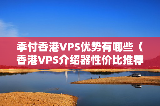 季付香港VPS優(yōu)勢(shì)有哪些（香港VPS介紹器性價(jià)比推薦）