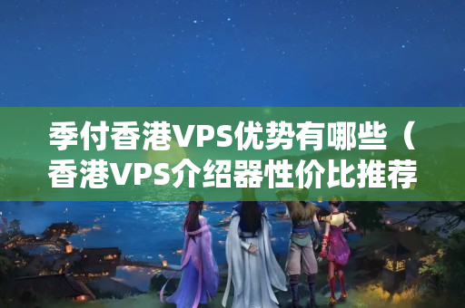 季付香港VPS優(yōu)勢(shì)有哪些（香港VPS介紹器性價(jià)比推薦）