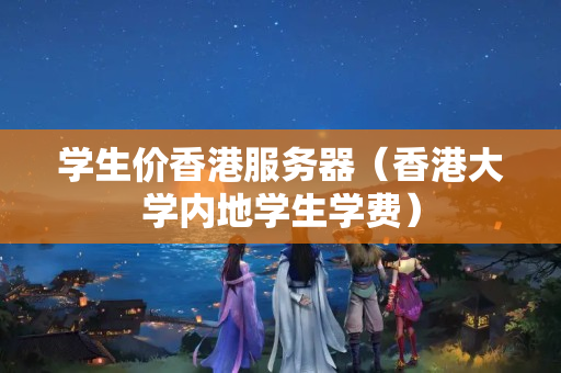 學(xué)生價(jià)香港服務(wù)器（香港大學(xué)內(nèi)地學(xué)生學(xué)費(fèi)）