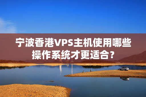 寧波香港VPS主機(jī)使用哪些操作系統(tǒng)才更適合？