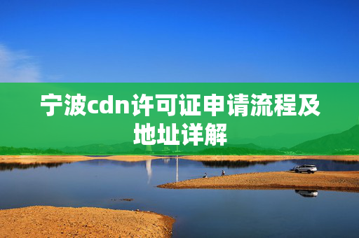 寧波cdn許可證申請(qǐng)流程及地址詳解