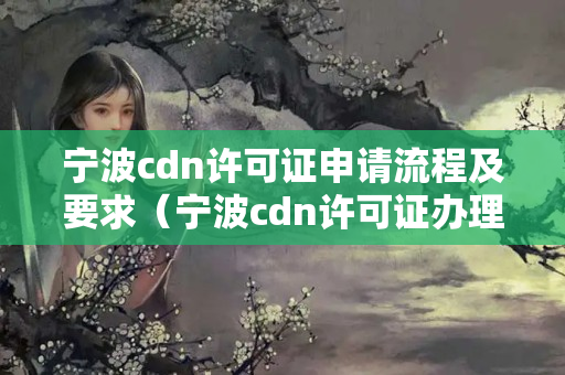 寧波cdn許可證申請流程及要求（寧波cdn許可證辦理方法）