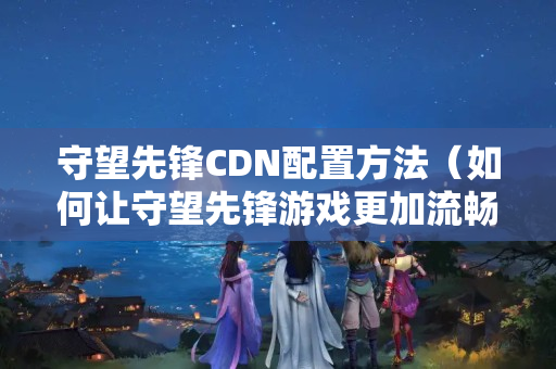 守望先鋒CDN配置方法（如何讓守望先鋒游戲更加流暢）