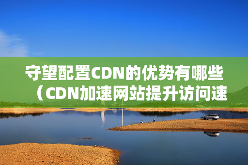 守望配置CDN的優(yōu)勢(shì)有哪些（CDN加速網(wǎng)站提升訪問(wèn)速度）