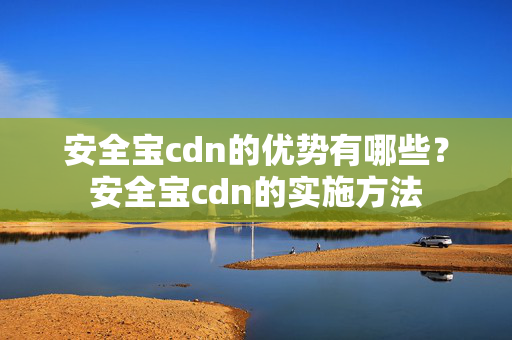 安全寶cdn的優(yōu)勢(shì)有哪些？安全寶cdn的實(shí)施方法