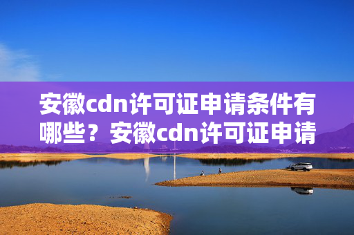 安徽cdn許可證申請(qǐng)條件有哪些？安徽cdn許可證申請(qǐng)流程方法