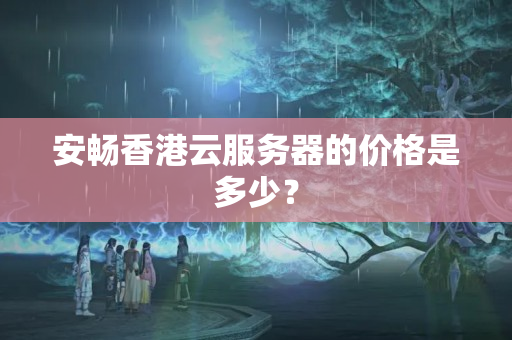 安暢香港云服務(wù)器的價格是多少？