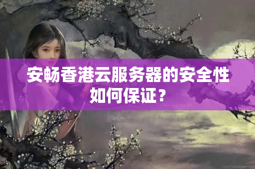 安暢香港云服務(wù)器的安全性如何保證？