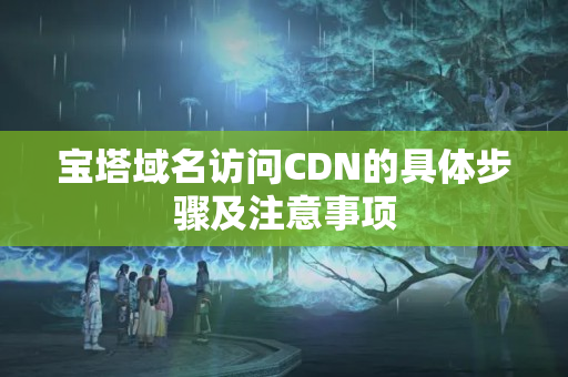 寶塔域名訪問CDN的具體步驟及注意事項