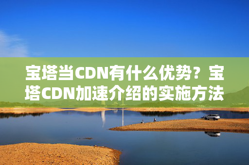 寶塔當(dāng)CDN有什么優(yōu)勢？寶塔CDN加速介紹的實施方法