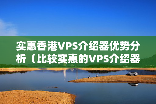 實惠香港VPS介紹器優(yōu)勢分析（比較實惠的VPS介紹器選擇）