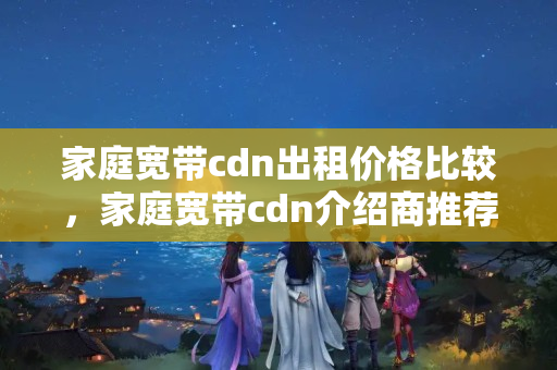 家庭寬帶cdn出租價(jià)格比較，家庭寬帶cdn介紹商推薦