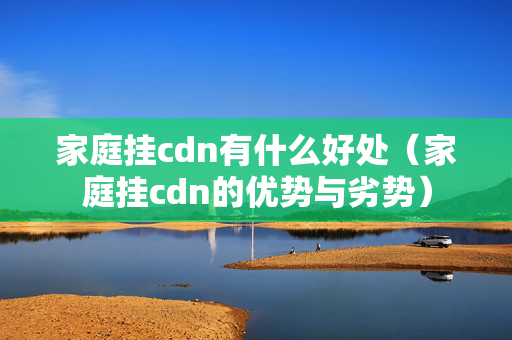 家庭掛cdn有什么好處（家庭掛cdn的優(yōu)勢與劣勢）