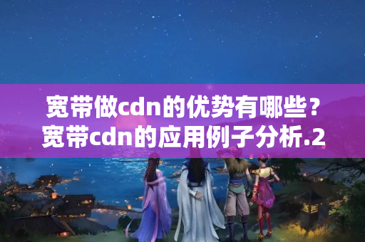 寬帶做cdn的優(yōu)勢有哪些？寬帶cdn的應用例子分析