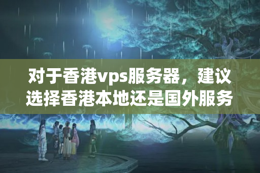 對(duì)于香港vps服務(wù)器，建議選擇香港本地還是國(guó)外服務(wù)器？