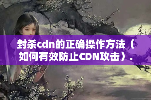 封殺cdn的正確操作方法（如何有效防止CDN攻擊）