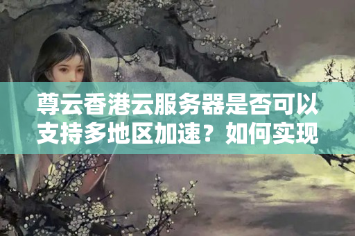 尊云香港云服務(wù)器是否可以支持多地區(qū)加速？如何實(shí)現(xiàn)？