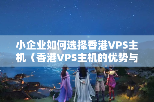 小企業(yè)如何選擇香港VPS主機(jī)（香港VPS主機(jī)的優(yōu)勢與劣勢）