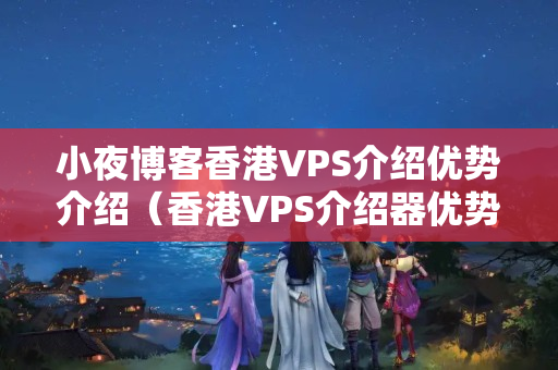 小夜博客香港VPS介紹優(yōu)勢(shì)介紹（香港VPS介紹器優(yōu)勢(shì)比較）